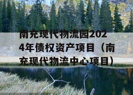 南充现代物流园2024年债权资产项目（南充现代物流中心项目）