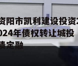 资阳市凯利建设投资2024年债权转让城投债定融