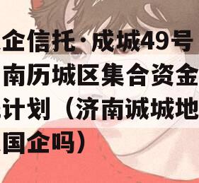 央企信托·成城49号济南历城区集合资金信托计划（济南诚城地产是国企吗）