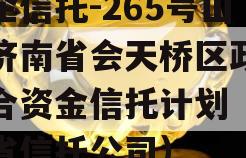 央企信托-265号山东济南省会天桥区政信集合资金信托计划（山东省信托公司）