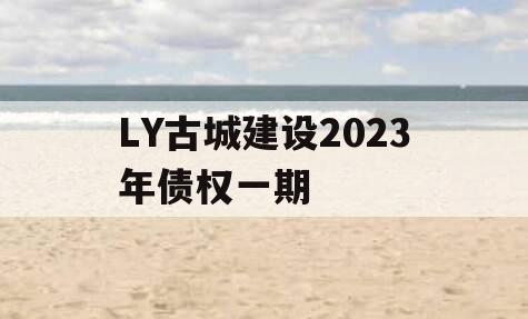 LY古城建设2023年债权一期