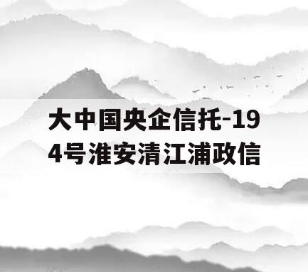 大中国央企信托-194号淮安清江浦政信