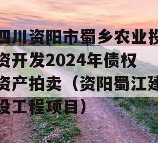 四川资阳市蜀乡农业投资开发2024年债权资产拍卖（资阳蜀江建设工程项目）