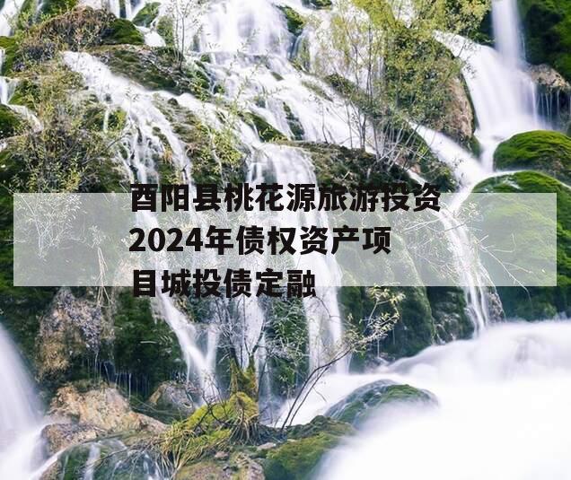 酉阳县桃花源旅游投资2024年债权资产项目城投债定融