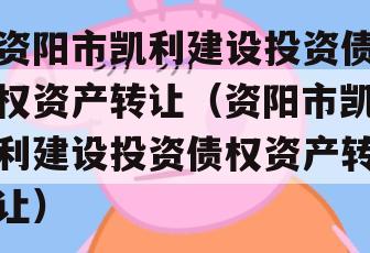 资阳市凯利建设投资债权资产转让（资阳市凯利建设投资债权资产转让）