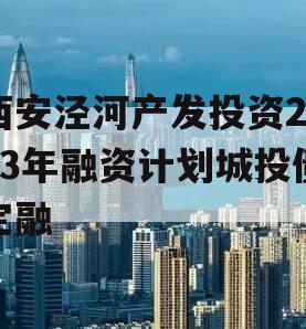 西安泾河产发投资2023年融资计划城投债定融