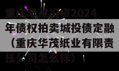 重庆华茂投资2024年债权拍卖城投债定融（重庆华茂纸业有限责任公司怎么样）