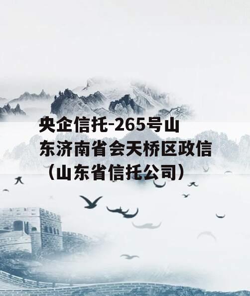 央企信托-265号山东济南省会天桥区政信（山东省信托公司）