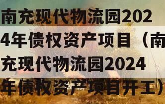 南充现代物流园2024年债权资产项目（南充现代物流园2024年债权资产项目开工）