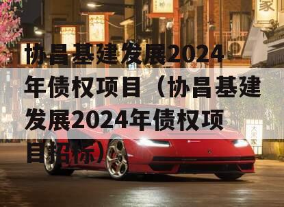 协昌基建发展2024年债权项目（协昌基建发展2024年债权项目招标）