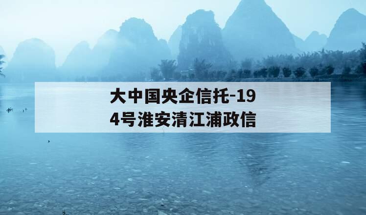 大中国央企信托-194号淮安清江浦政信