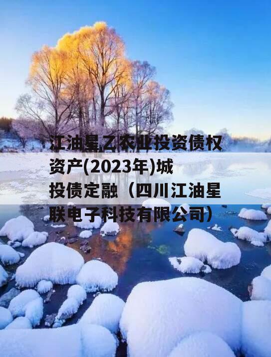 江油星乙农业投资债权资产(2023年)城投债定融（四川江油星联电子科技有限公司）