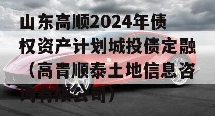 山东高顺2024年债权资产计划城投债定融（高青顺泰土地信息咨询有限公司）