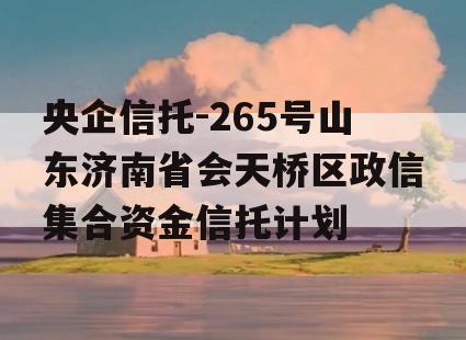 央企信托-265号山东济南省会天桥区政信集合资金信托计划