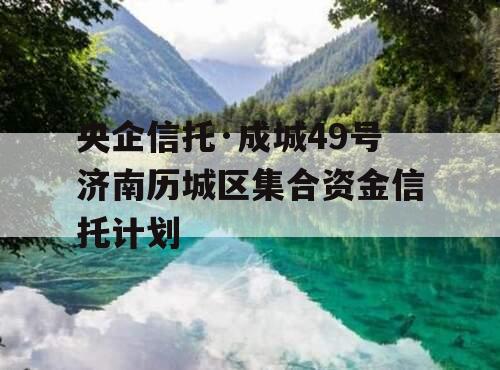 央企信托·成城49号济南历城区集合资金信托计划