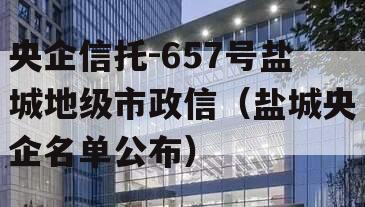 央企信托-657号盐城地级市政信（盐城央企名单公布）