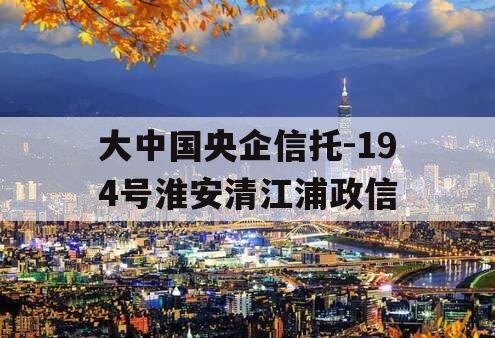 大中国央企信托-194号淮安清江浦政信