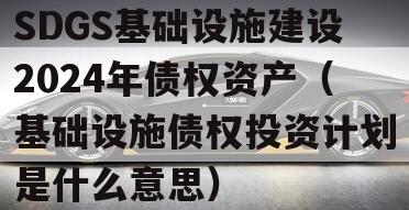 SDGS基础设施建设2024年债权资产（基础设施债权投资计划是什么意思）