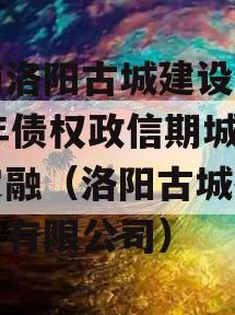 河南洛阳古城建设2023年债权政信期城投债定融（洛阳古城投资开发有限公司）