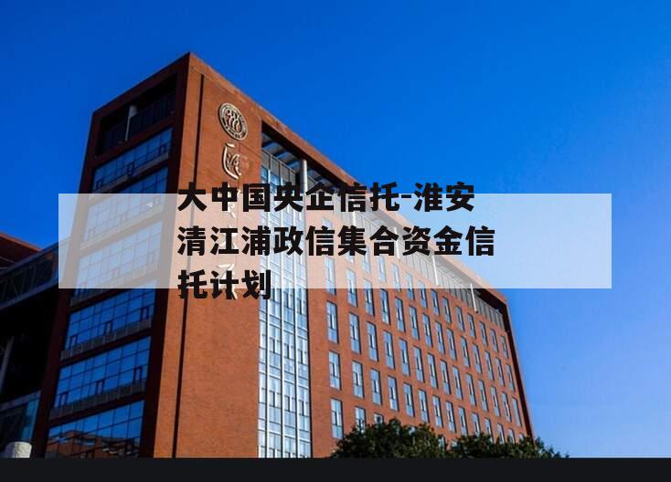 大中国央企信托-淮安清江浦政信集合资金信托计划