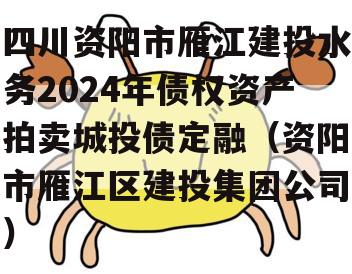 四川资阳市雁江建投水务2024年债权资产拍卖城投债定融（资阳市雁江区建投集团公司）