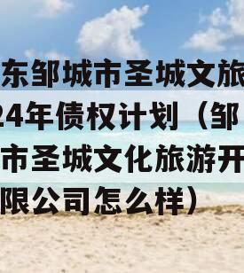 山东邹城市圣城文旅2024年债权计划（邹城市圣城文化旅游开发有限公司怎么样）