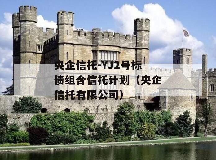 央企信托-YJ2号标债组合信托计划（央企信托有限公司）