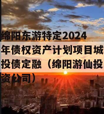 绵阳东游特定2024年债权资产计划项目城投债定融（绵阳游仙投资公司）