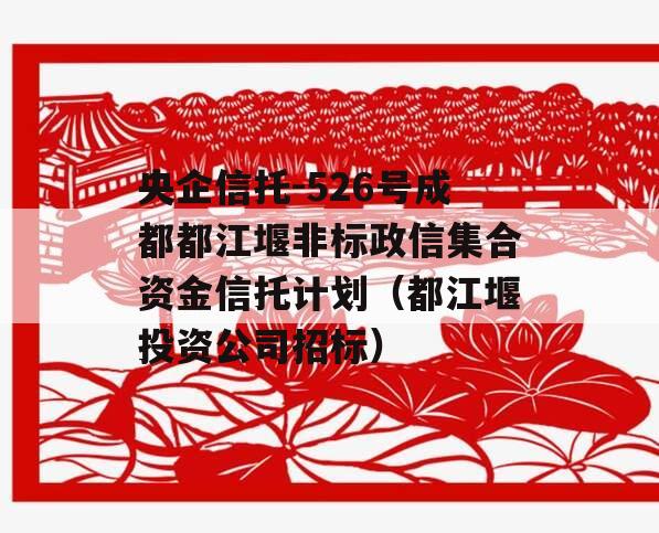 央企信托-526号成都都江堰非标政信集合资金信托计划（都江堰投资公司招标）