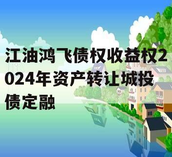 江油鸿飞债权收益权2024年资产转让城投债定融