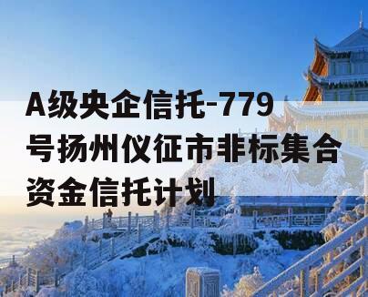 A级央企信托-779号扬州仪征市非标集合资金信托计划