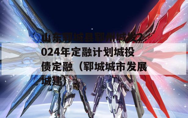 山东郓城县郓州城发2024年定融计划城投债定融（郓城城市发展城建）