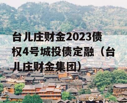 台儿庄财金2023债权4号城投债定融（台儿庄财金集团）