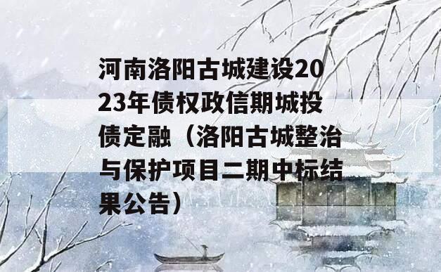 河南洛阳古城建设2023年债权政信期城投债定融（洛阳古城整治与保护项目二期中标结果公告）