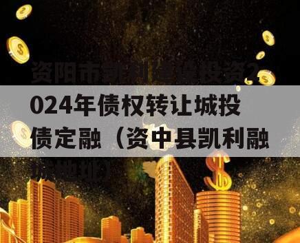 资阳市凯利建设投资2024年债权转让城投债定融（资中县凯利融城地址）