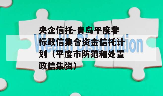 央企信托-青岛平度非标政信集合资金信托计划（平度市防范和处置政信集资）