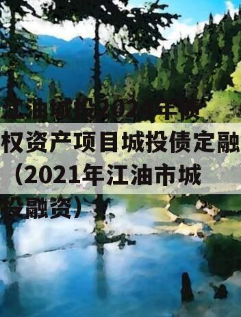 江油城投2024年债权资产项目城投债定融（2021年江油市城投融资）