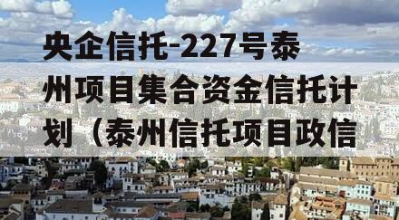 央企信托-227号泰州项目集合资金信托计划（泰州信托项目政信）