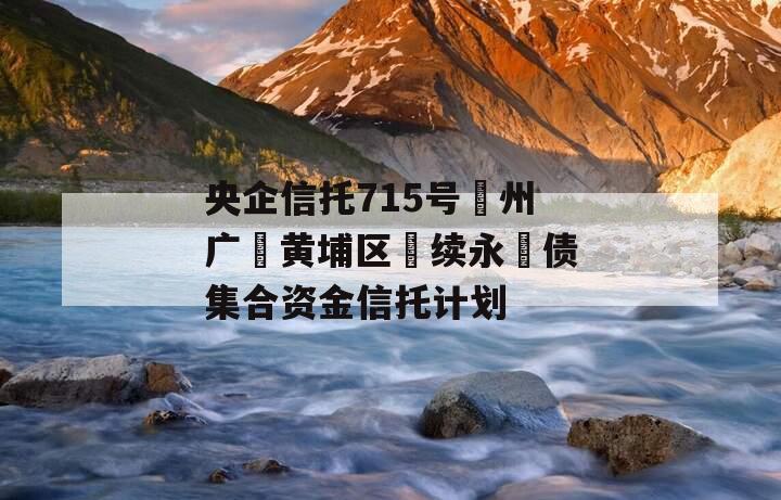 央企信托715号‮州广‬黄埔区‮续永‬债集合资金信托计划