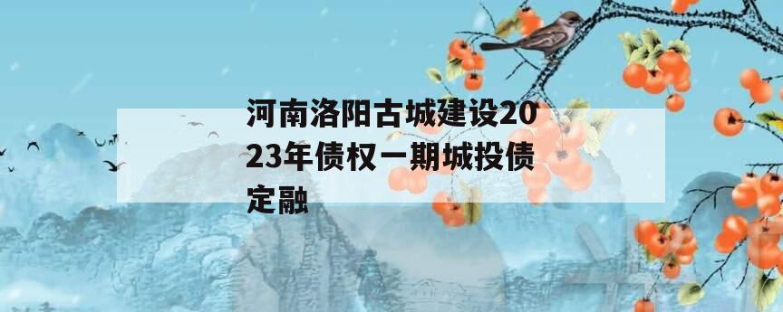 河南洛阳古城建设2023年债权一期城投债定融