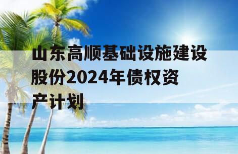 山东高顺基础设施建设股份2024年债权资产计划