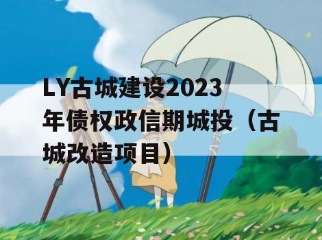 LY古城建设2023年债权政信期城投（古城改造项目）