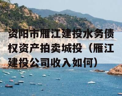 资阳市雁江建投水务债权资产拍卖城投（雁江建投公司收入如何）