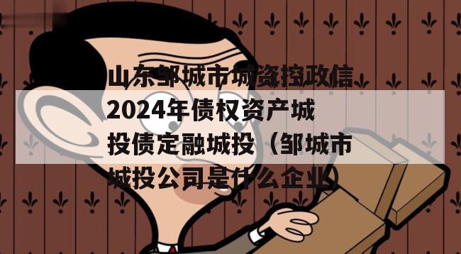 山东邹城市城资控政信2024年债权资产城投债定融城投（邹城市城投公司是什么企业）