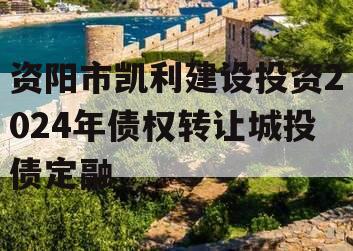 资阳市凯利建设投资2024年债权转让城投债定融