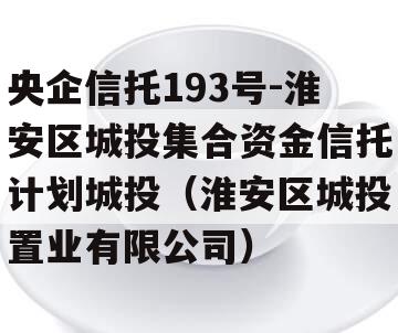 央企信托193号-淮安区城投集合资金信托计划城投（淮安区城投置业有限公司）