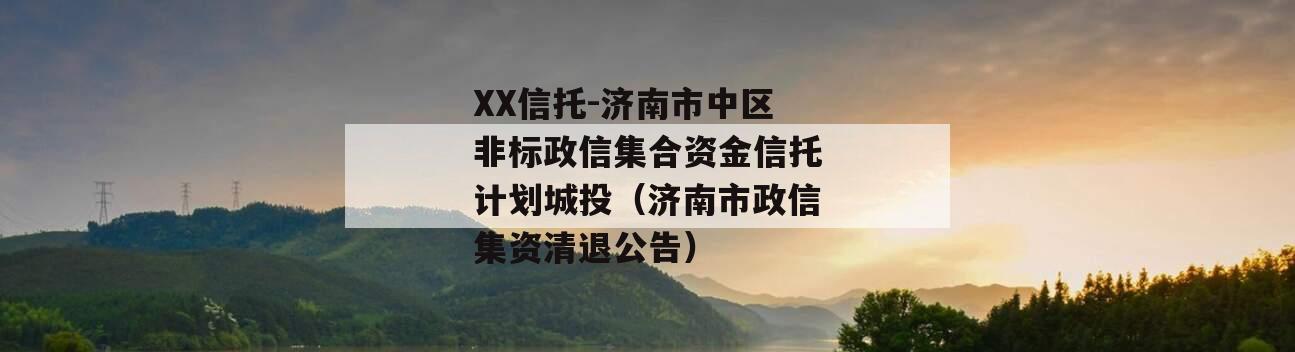 XX信托-济南市中区非标政信集合资金信托计划城投（济南市政信集资清退公告）