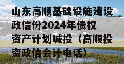 山东高顺基础设施建设政信份2024年债权资产计划城投（高顺投资政信会计电话）