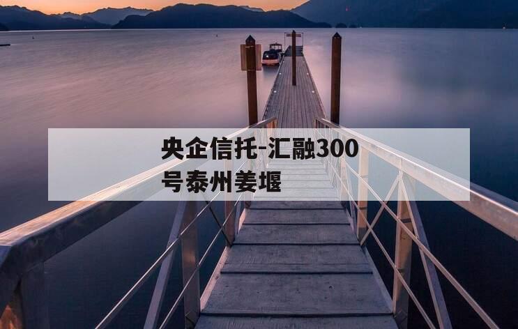 央企信托-汇融300号泰州姜堰