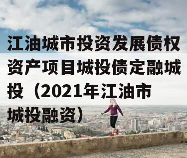 江油城市投资发展债权资产项目城投债定融城投（2021年江油市城投融资）